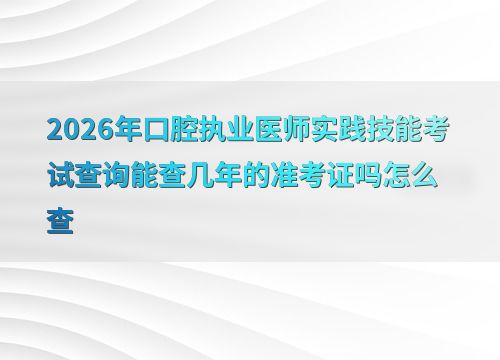 2026年口腔执业医师实践技能考试查询能查几年的准考证吗怎么查